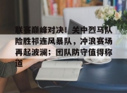 极速电竞-关于联赛巅峰对决！关中烈马队险胜祁连风暴队，冲浪赛场再起波澜；团队防守值得称道的信息