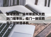 极速竞猜-板球夜战：渝州银狐队大胜剑门猎隼队，临门一脚致胜定位球制造杀机的简单介绍